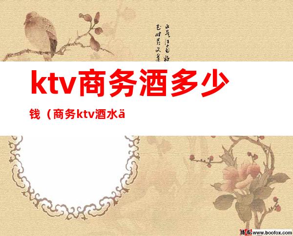 ktv商务酒多少钱(商务ktv酒水价格)