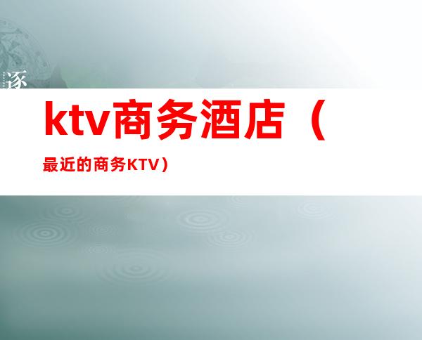 ktv商务酒店（最近的商务KTV）