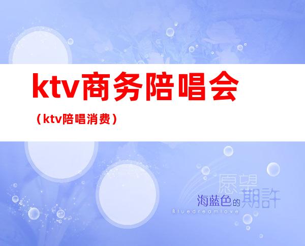 ktv商务陪唱会(ktv陪唱消费)