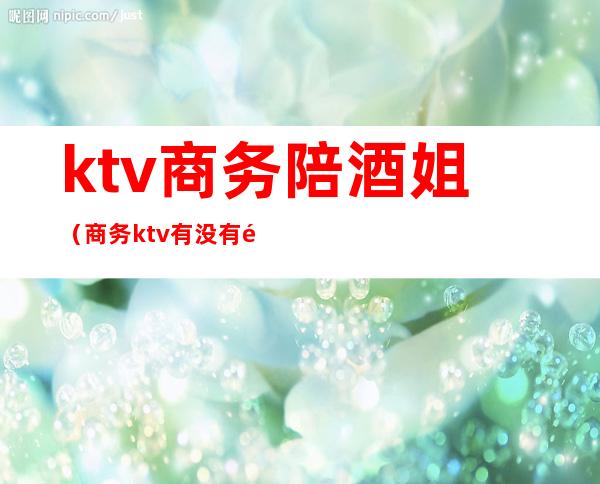 ktv商务陪酒姐(商务ktv有没有陪酒)