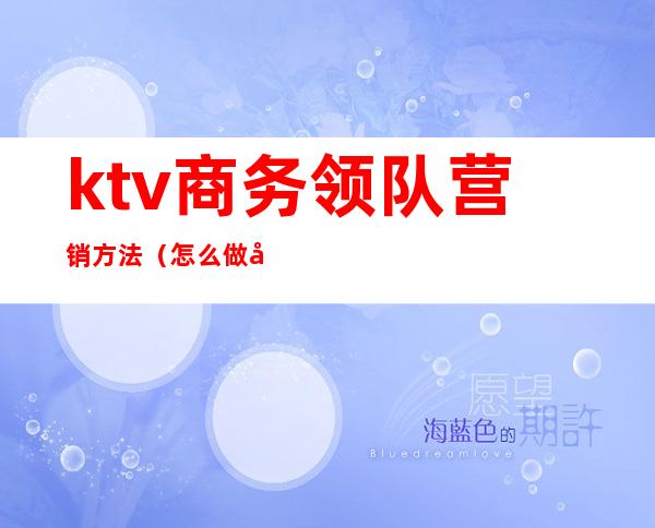 ktv商务领队营销方法(怎么做好ktv营销员)