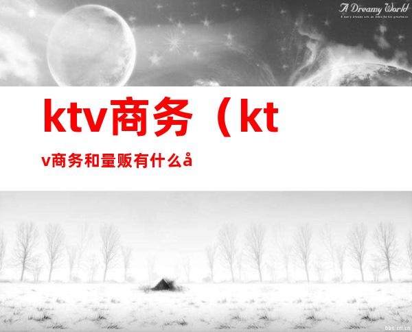 ktv商务(ktv商务和量贩有什么区别)