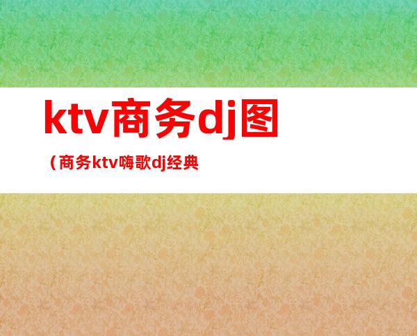 ktv商务dj图(商务ktv嗨歌dj经典)