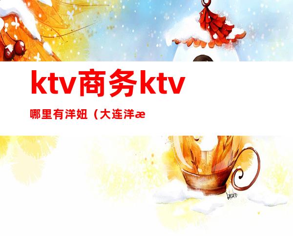 ktv商务ktv哪里有洋妞(大连洋洋KTV)