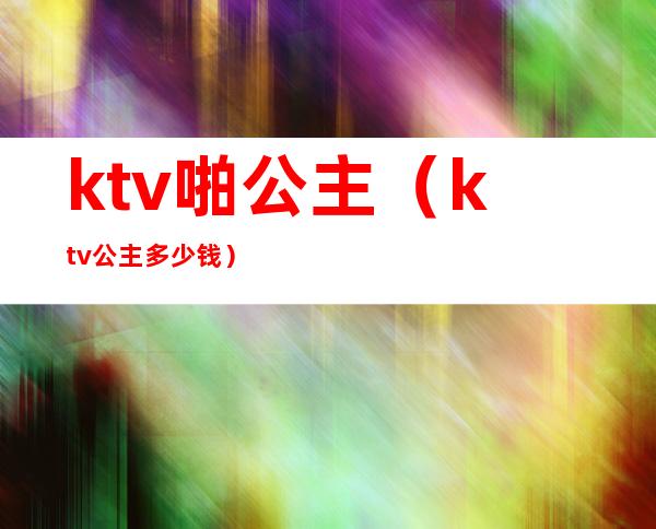 ktv啪公主(ktv公主多少钱)