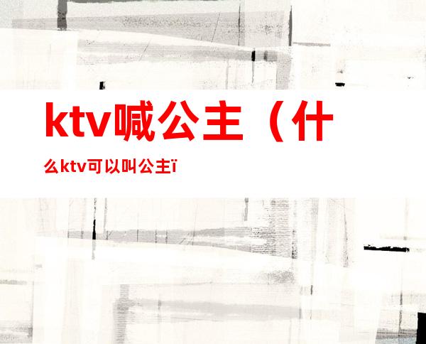 ktv喊公主（什么ktv可以叫公主）