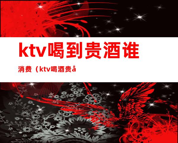 ktv喝到贵酒谁消费（ktv喝酒贵吗）