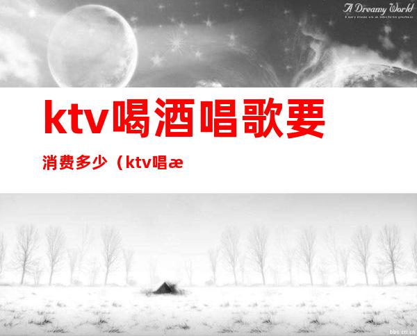 ktv喝酒唱歌要消费多少(ktv唱歌喝酒一般多少钱)