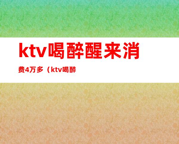 ktv喝醉醒来消费4万多(ktv喝醉醒来消费4万多正常吗)