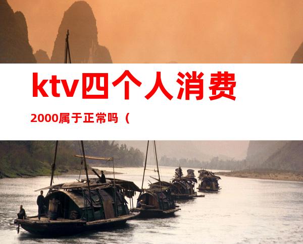 ktv四个人消费2000属于正常吗()