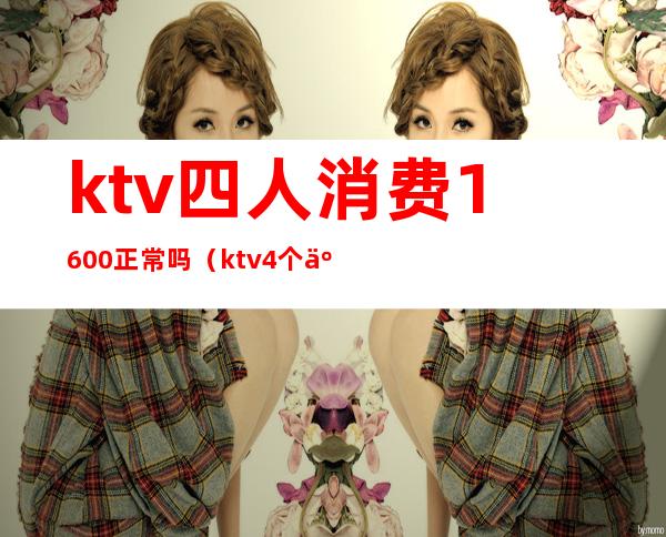 ktv四人消费1600正常吗(ktv4个人多少钱)