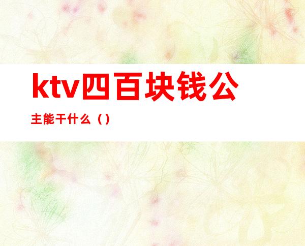 ktv四百块钱公主能干什么（）