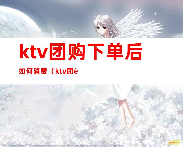 ktv团购下单后如何消费(ktv团购下单后如何消费)