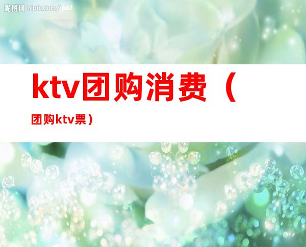 ktv团购消费(团购 ktv票)