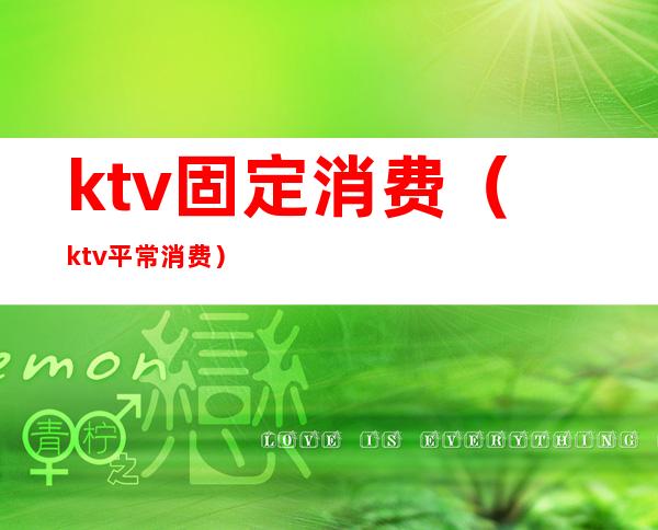 ktv固定消费（ktv平常消费）