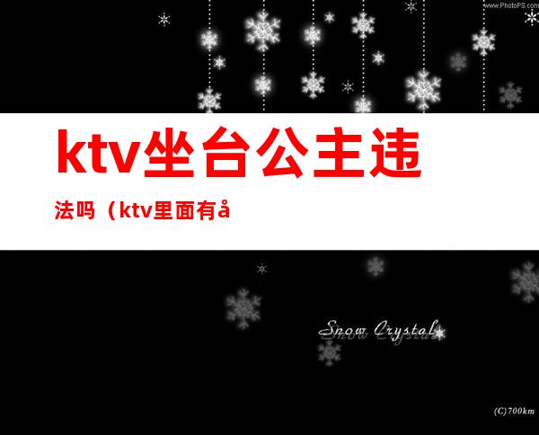 ktv坐台公主违法吗（ktv里面有公主违法吗）