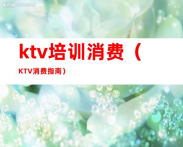 ktv培训消费(KTV消费指南)