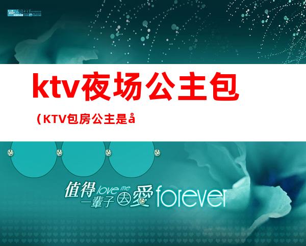 ktv夜场公主包（KTV包房公主是做什么的）