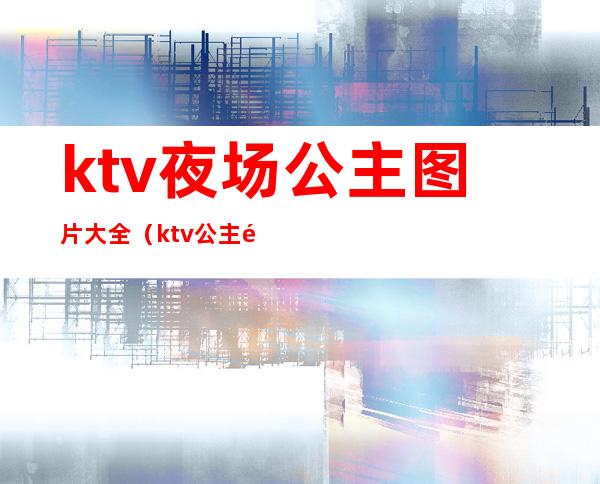 ktv夜场公主图片大全(ktv公主高清图片)