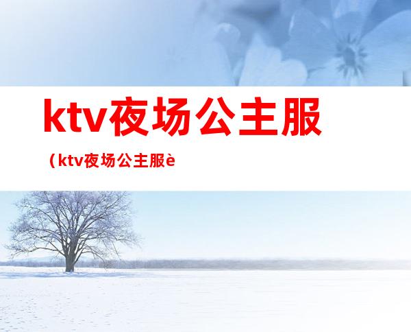 ktv夜场公主服(ktv夜场公主服装)