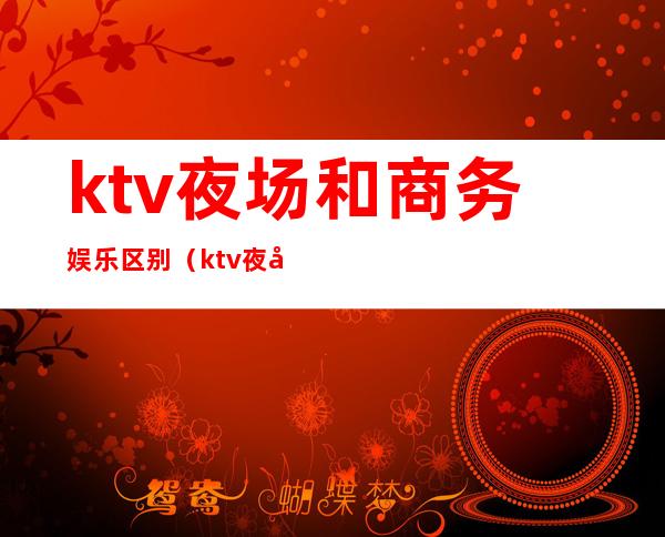 ktv夜场和商务娱乐区别(ktv夜场和商务娱乐区别大吗)