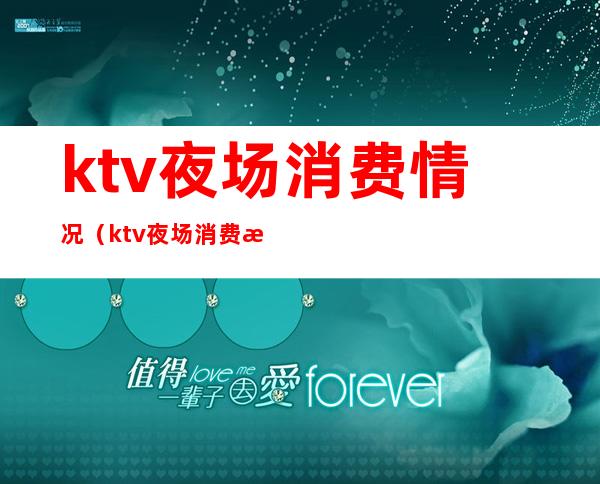 ktv夜场消费情况(ktv夜场消费情况分析)