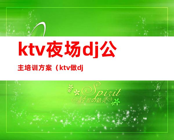 ktv夜场dj公主培训方案(ktv做dj公主诀窍)