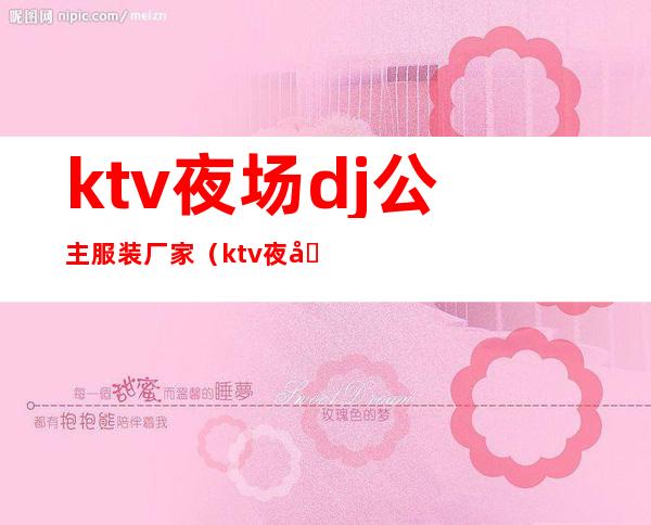 ktv夜场dj公主服装厂家(ktv夜场dj公主服装厂家直销)