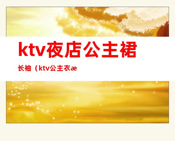 ktv夜店公主裙长袖(ktv公主衣服)