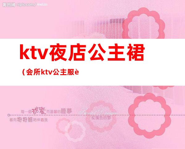 ktv夜店公主裙(会所ktv公主服装图片)