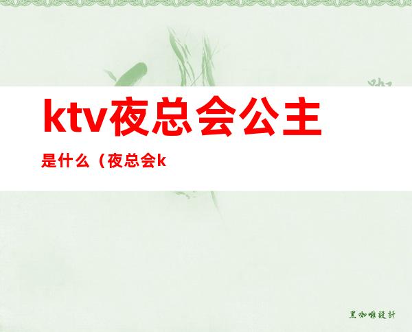 ktv夜总会公主是什么(夜总会ktv公主服务流程)