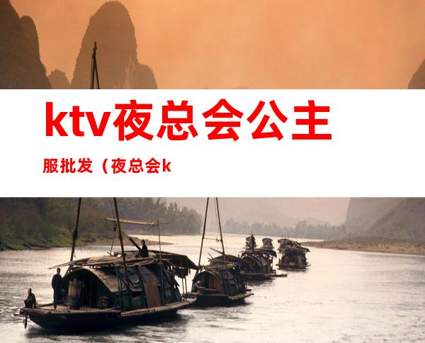 ktv夜总会公主服批发(夜总会ktv公主服务流程)