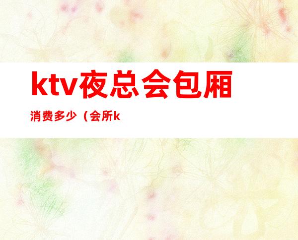 ktv夜总会包厢消费多少（会所ktv包厢费一般多少）