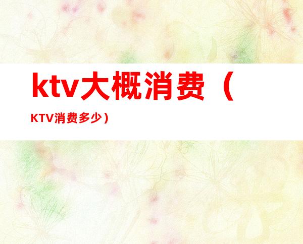 ktv大概消费(KTV消费多少)