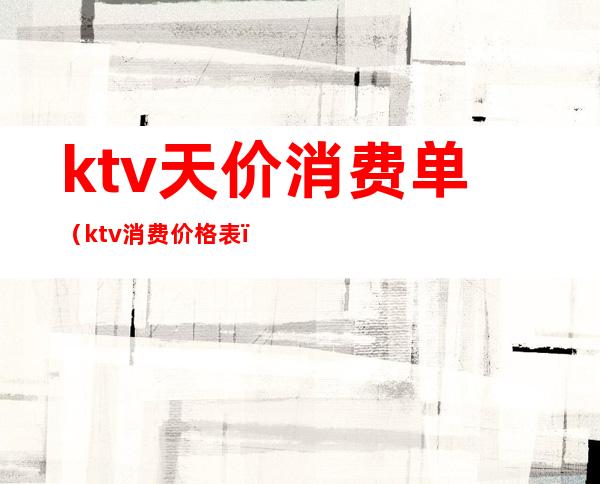 ktv天价消费单(ktv消费价格表)