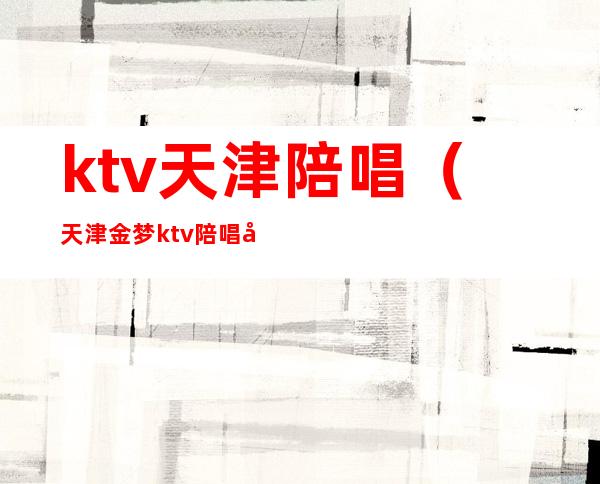 ktv天津陪唱(天津金梦ktv陪唱多少钱)