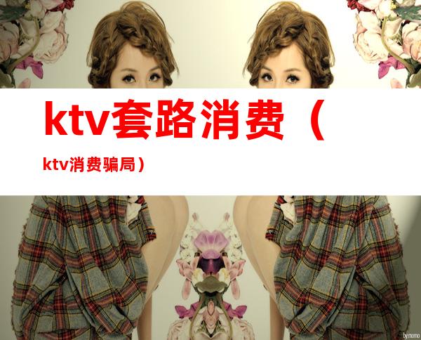 ktv套路消费(ktv消费骗局)
