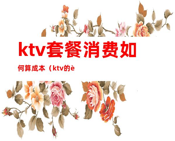ktv套餐消费如何算成本(ktv的营业成本计算)