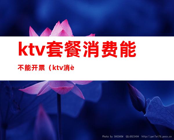 ktv套餐消费能不能开票(ktv消费可以开票吗)