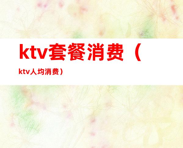 ktv套餐消费(ktv人均消费)