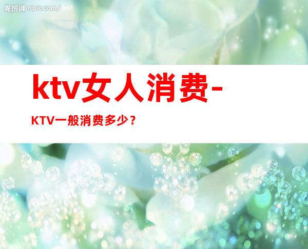 ktv女人消费-KTV一般消费多少?