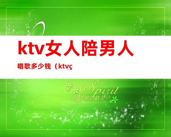 ktv女人陪男人唱歌多少钱(ktv男陪唱怎么收费)