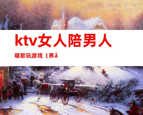 ktv女人陪男人唱歌玩游戏(男女在ktv唱歌)