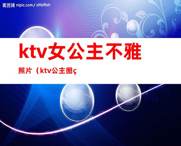 ktv女公主不雅照片(ktv公主图片过夜)