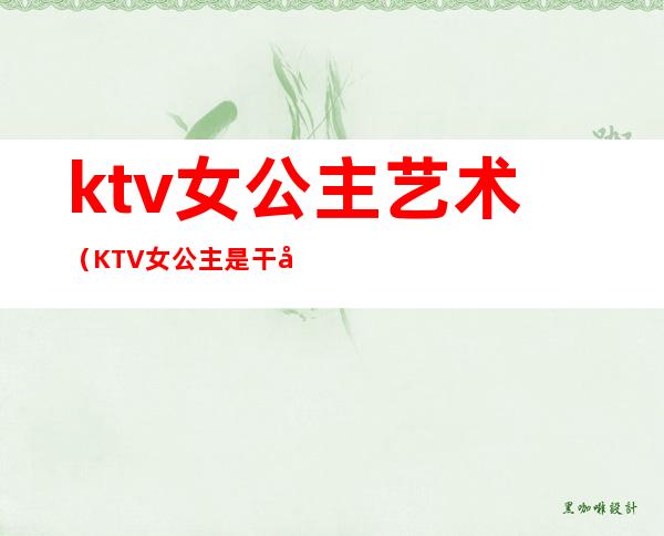 ktv女公主艺术(KTV女公主是干嘛的)