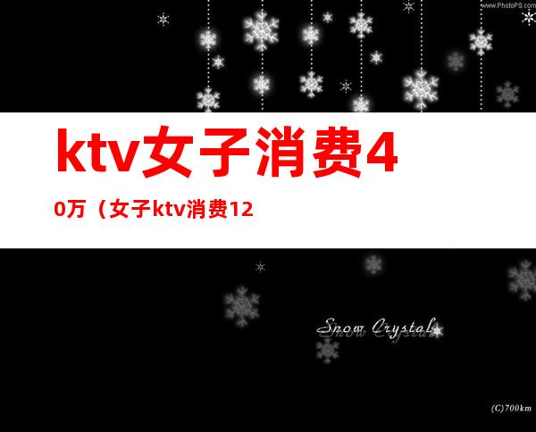 ktv女子消费40万(女子ktv消费12万)