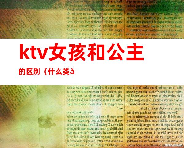 ktv女孩和公主的区别(什么类型的ktv有公主)