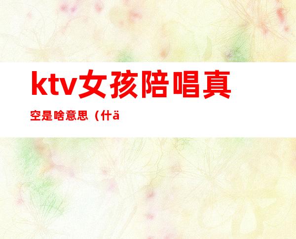 ktv女孩陪唱真空是啥意思(什么是真空陪唱)