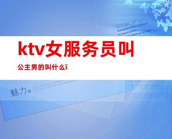 ktv女服务员叫公主男的叫什么(ktv的女的叫公主,男的叫什么)