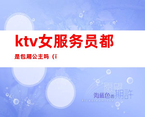 ktv女服务员都是包厢公主吗()